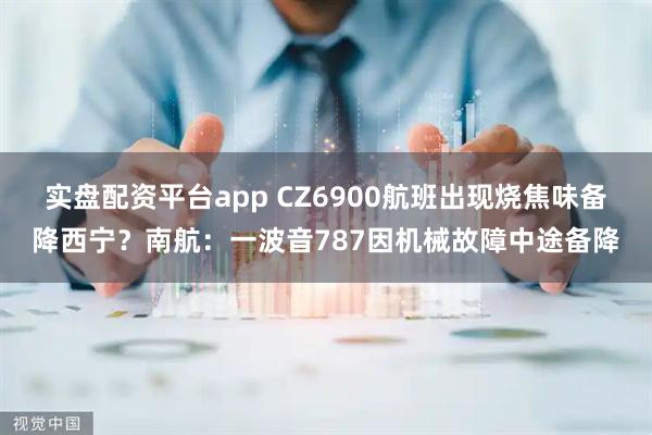 实盘配资平台app CZ6900航班出现烧焦味备降西宁？南航：一波音787因机械故障中途备降