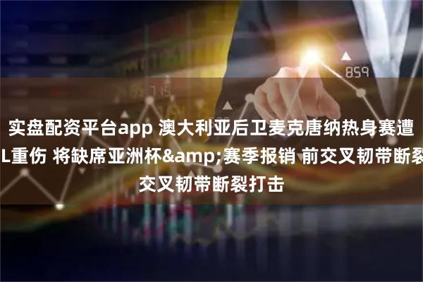 实盘配资平台app 澳大利亚后卫麦克唐纳热身赛遭遇ACL重伤 将缺席亚洲杯&赛季报销 前交叉韧带断裂打击