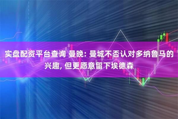 实盘配资平台查询 曼晚: 曼城不否认对多纳鲁马的兴趣, 但更愿意留下埃德森