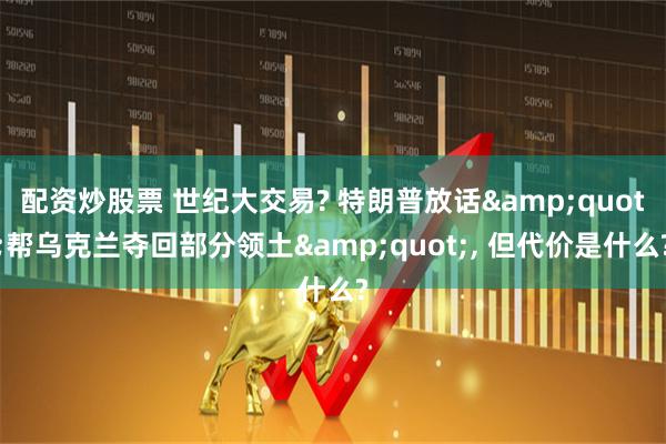 配资炒股票 世纪大交易? 特朗普放话&quot;帮乌克兰夺回部分领土&quot;, 但代价是什么?