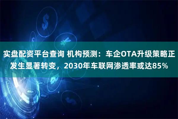 实盘配资平台查询 机构预测：车企OTA升级策略正发生显著转变，2030年车联网渗透率或达85%