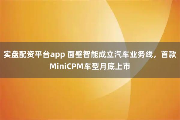 实盘配资平台app 面壁智能成立汽车业务线，首款MiniCPM车型月底上市