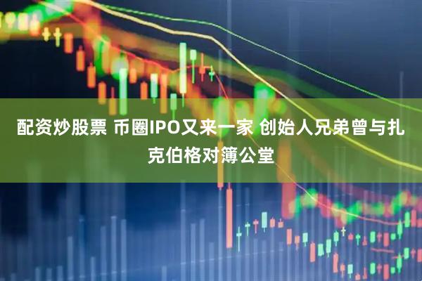 配资炒股票 币圈IPO又来一家 创始人兄弟曾与扎克伯格对簿公堂