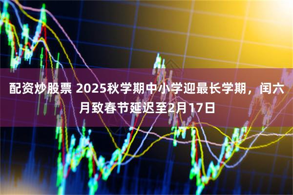 配资炒股票 2025秋学期中小学迎最长学期，闰六月致春节延迟至2月17日