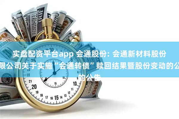 实盘配资平台app 会通股份: 会通新材料股份有限公司关于实施“会通转债”赎回结果暨股份变动的公告