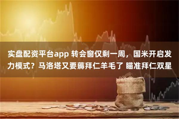 实盘配资平台app 转会窗仅剩一周，国米开启发力模式？马洛塔又要薅拜仁羊毛了 瞄准拜仁双星
