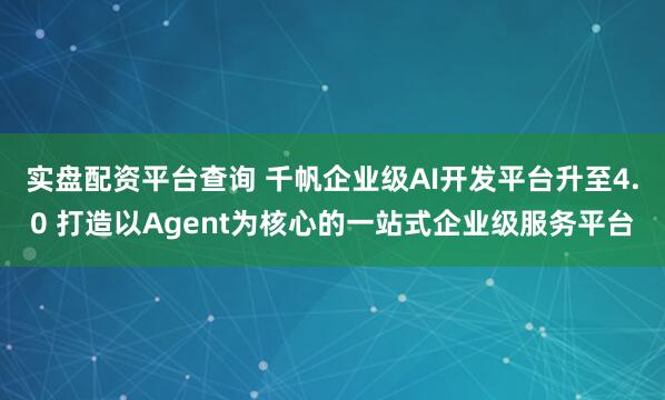 实盘配资平台查询 千帆企业级AI开发平台升至4.0 打造以Agent为核心的一站式企业级服务平台