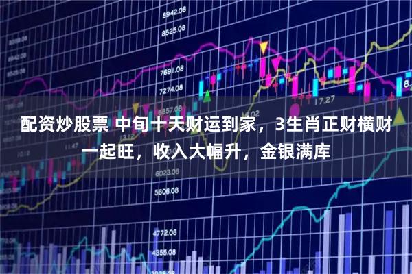 配资炒股票 中旬十天财运到家，3生肖正财横财一起旺，收入大幅升，金银满库