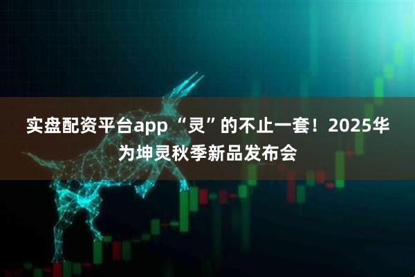 实盘配资平台app “灵”的不止一套！2025华为坤灵秋季新品发布会