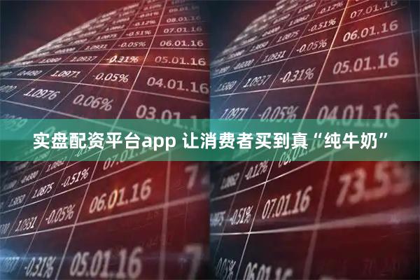 实盘配资平台app 让消费者买到真“纯牛奶”