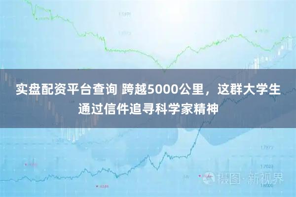 实盘配资平台查询 跨越5000公里，这群大学生通过信件追寻科学家精神