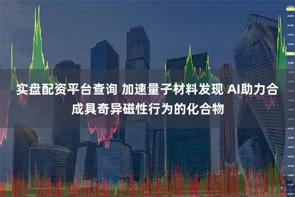 实盘配资平台查询 加速量子材料发现 AI助力合成具奇异磁性行为的化合物