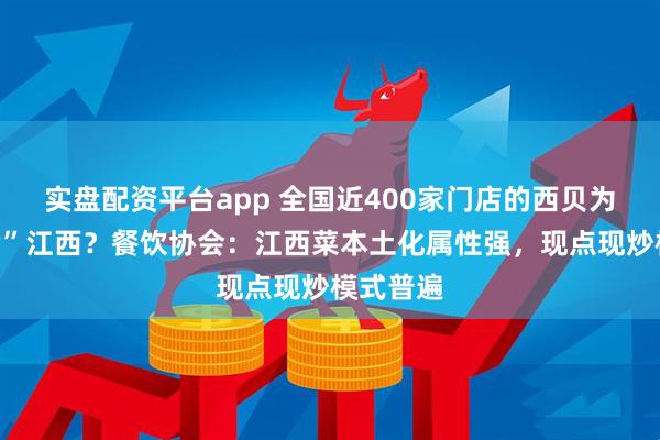 实盘配资平台app 全国近400家门店的西贝为何“缺席”江西？餐饮协会：江西菜本土化属性强，现点现炒模式普遍