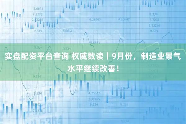 实盘配资平台查询 权威数读丨9月份，制造业景气水平继续改善！