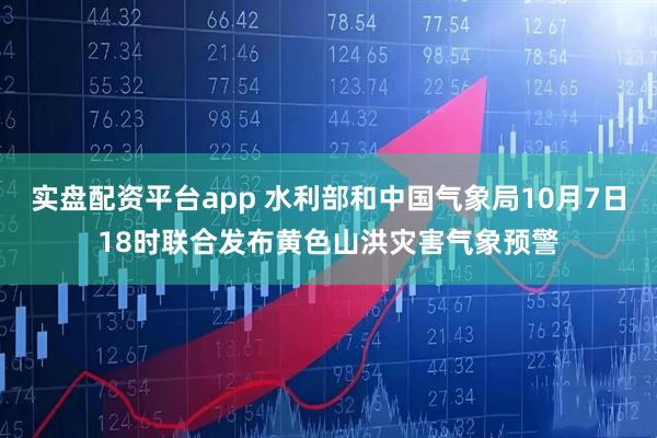 实盘配资平台app 水利部和中国气象局10月7日18时联合发布黄色山洪灾害气象预警
