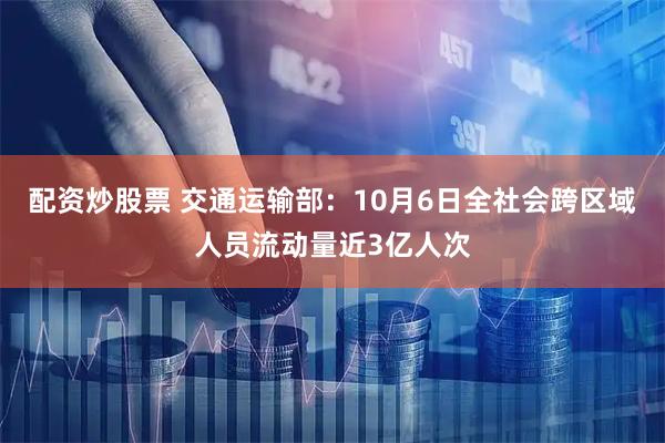 配资炒股票 交通运输部：10月6日全社会跨区域人员流动量近3亿人次
