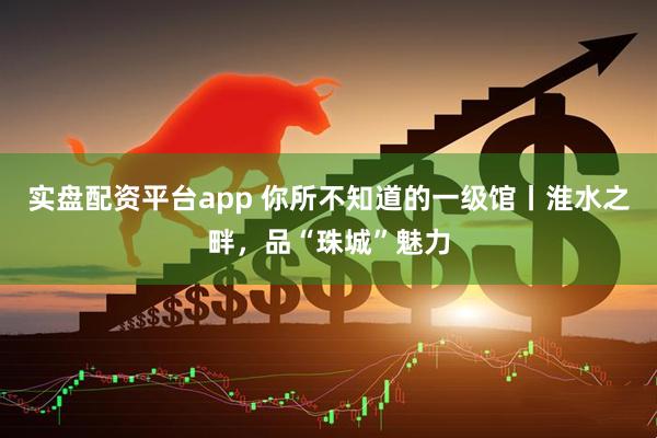 实盘配资平台app 你所不知道的一级馆丨淮水之畔，品“珠城”魅力