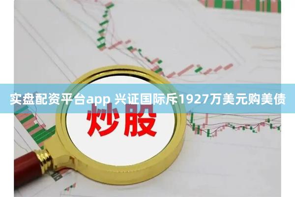 实盘配资平台app 兴证国际斥1927万美元购美债