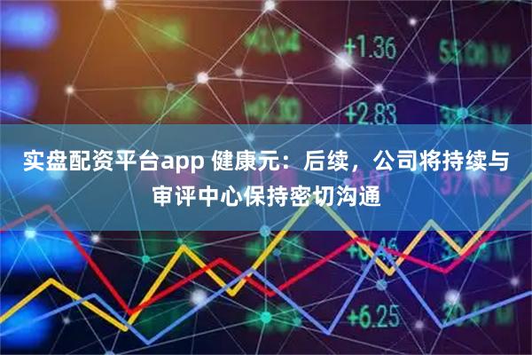 实盘配资平台app 健康元：后续，公司将持续与审评中心保持密切沟通
