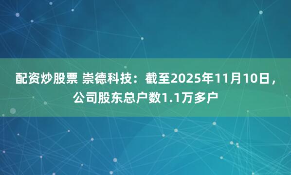 配资炒股票 崇德科技：截至2025年11月10日，公司股东总户数1.1万多户