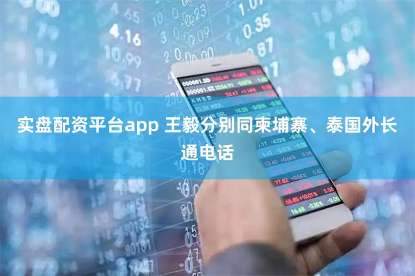 实盘配资平台app 王毅分别同柬埔寨、泰国外长通电话