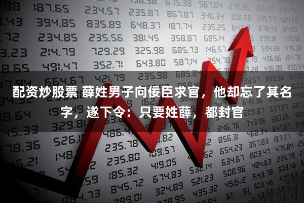 配资炒股票 薛姓男子向佞臣求官，他却忘了其名字，遂下令：只要姓薛，都封官