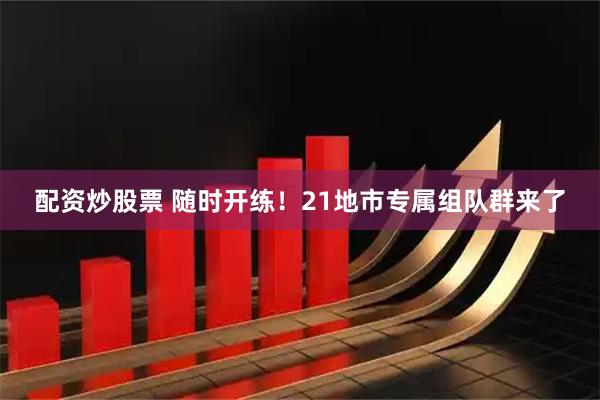 配资炒股票 随时开练！21地市专属组队群来了